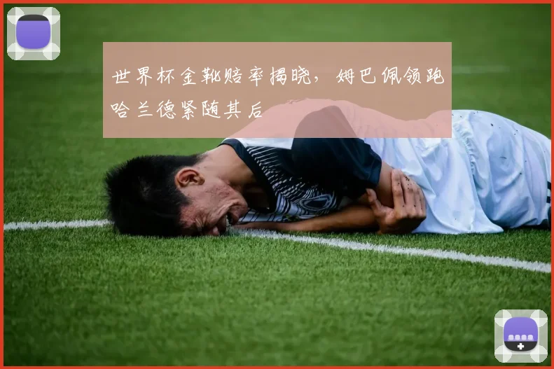 世界杯金靴赔率揭晓,姆巴佩领跑哈兰德紧随其后