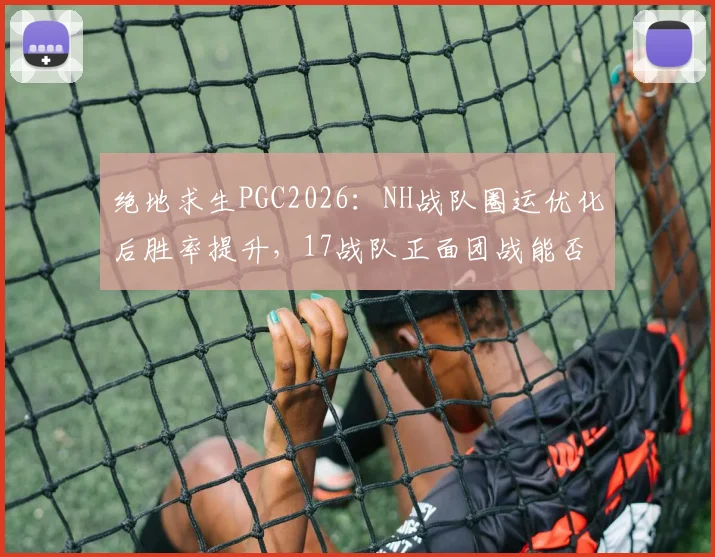 绝地求生PGC2026：NH战队圈运优化后胜率提升，17战队正面团战能否延续强势？