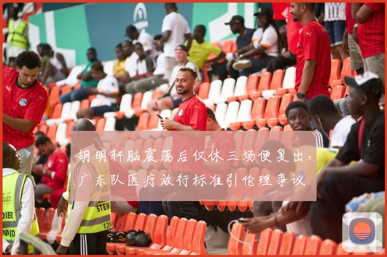 胡明轩脑震荡后仅休三场便复出，广东队医疗放行标准引伦理争议