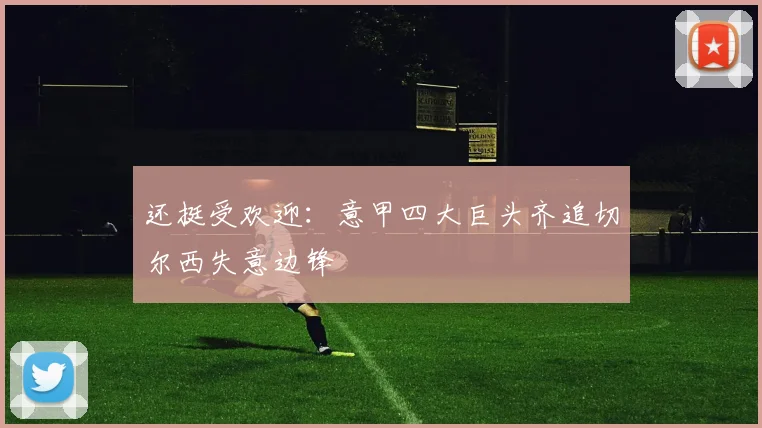 还挺受欢迎:意甲四大巨头齐追切尔西失意边锋