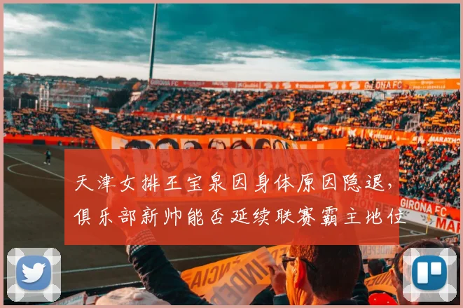 天津女排王宝泉因身体原因隐退，俱乐部新帅能否延续联赛霸主地位？