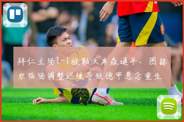 拜仁主场1-1被勒沃库森逼平，图赫尔临场调整迟缓导致德甲悬念重生？