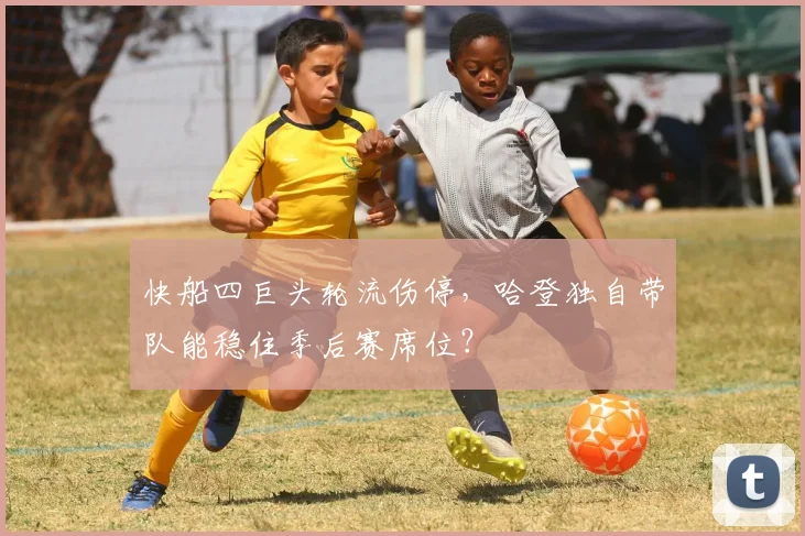快船四巨头轮流伤停,哈登独自带队能稳住季后赛席位?