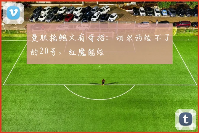 曼联抢鲍文有奇招：切尔西给不了的20号，红魔能给