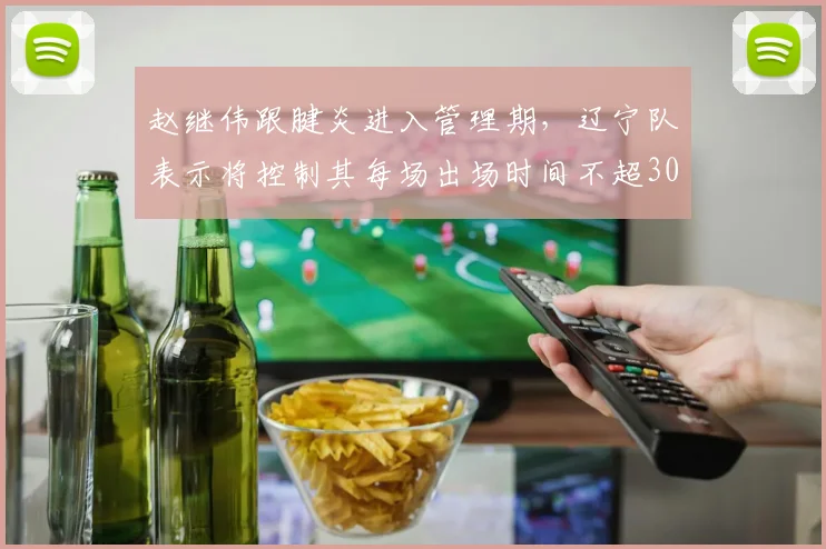 赵继伟跟腱炎进入管理期，辽宁队表示将控制其每场出场时间不超30分钟